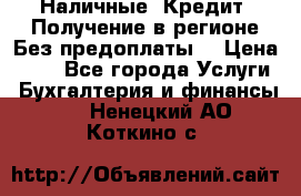 Наличные. Кредит. Получение в регионе Без предоплаты. › Цена ­ 10 - Все города Услуги » Бухгалтерия и финансы   . Ненецкий АО,Коткино с.